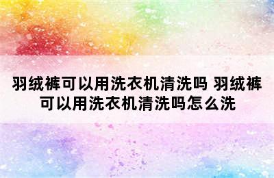 羽绒裤可以用洗衣机清洗吗 羽绒裤可以用洗衣机清洗吗怎么洗